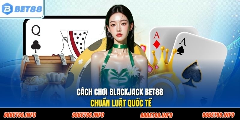 Cách chơi blackjack Bet88 chuẩn luật quốc tế